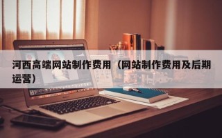 唐山河西高端网站制作费用（网站制作费用及后期运营）