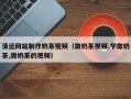 唐山清远网站制作奶茶视频（做奶茶视频,学做奶茶,做奶茶的视频）