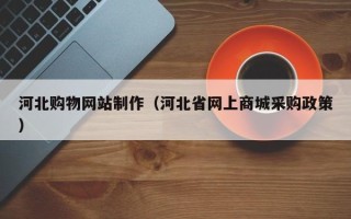 唐山河北购物网站制作（河北省网上商城采购政策）
