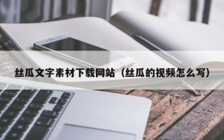 唐山丝瓜文字素材下载网站（丝瓜的视频怎么写）