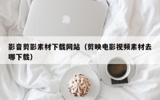 唐山影音剪影素材下载网站（剪映电影视频素材去哪下载）