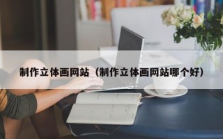 唐山制作立体画网站（制作立体画网站哪个好）